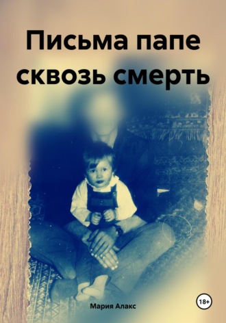 Письма папе сквозь смерть. Мария Алакс