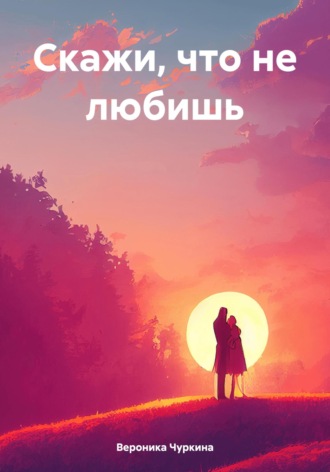 Вероника Чуркина. Скажи, что не любишь