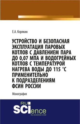 Устройство и безопасная эксплуатация паровых котлов с давлением пара до 0,07 МПа и водогрейных котлов с температурой нагрева воды до 115 °C применительно к подразделениям ФСИН России. (Бакалавриат, Магистратура, Специалитет). Монография.. 