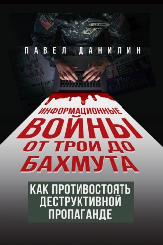Павел Данилин. Информационные войны от Трои до Бахмута. Как противостоять деструктивной пропаганде