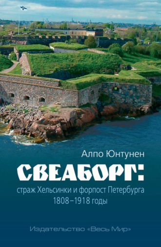Алпо Юнтунен. Свеаборг. Страж Хельсинки и форпост Петербурга. 1808–1918 годы