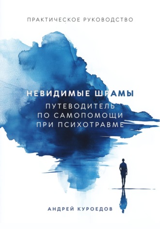 Невидимые шрамы: Путеводитель по самопомощи при психотравме. Андрей Куроедов