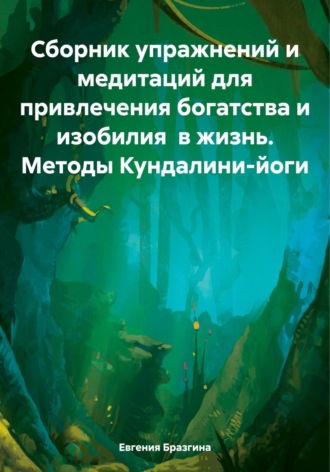 Сборник упражнений и медитаций для привлечения богатства и изобилия в жизнь. Методы Кундалини-йоги. Евгения Бразгина