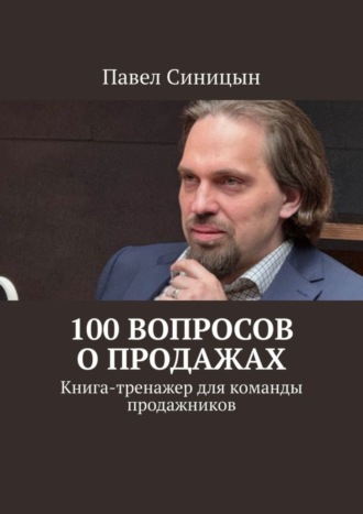 Павел Синицын. 100 вопросов о продажах. Книга-тренажер для команды продажников