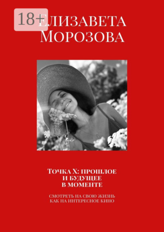 Елизавета Морозова. Точка Х: прошлое и будущее в моменте. Смотреть на свою жизнь, как на интересное кино