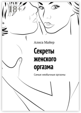 Алиса Майер. Секреты женского оргазма. Самые необычные оргазмы