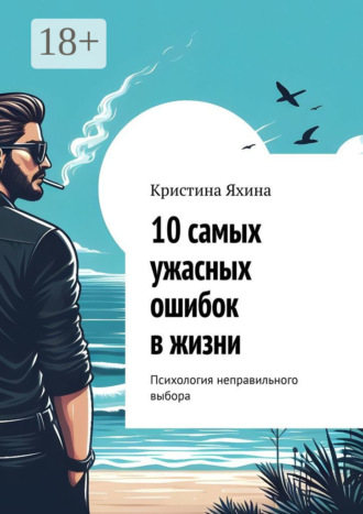 Кристина Яхина. 10 самых ужасных ошибок в жизни. Психология неправильного выбора
