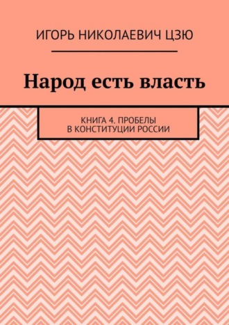 Народ есть власть. Книга 4. Пробелы в Конституции России. 