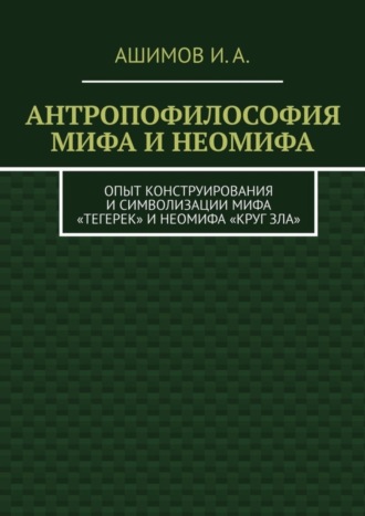 Антропофилософия мифа и неомифа. Опыт конструирования и символизации мифа «Тегерек» и неомифа «Круг Зла». И. А. Ашимов
