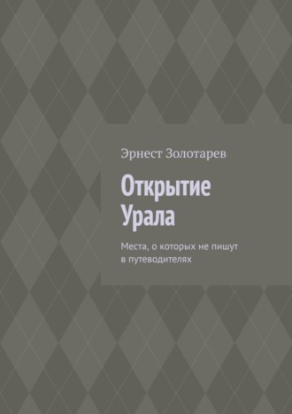 Эрнест Золотарев. Открытие Урала. Места, о которых не пишут в путеводителях