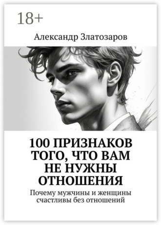 Александр Златозаров. 100 признаков того, что вам не нужны отношения. Почему мужчины и женщины счастливы без отношений