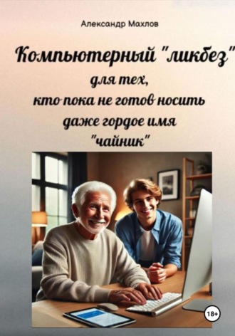 Компьютерный «ликбез» для тех, кто пока не готов носить даже гордое имя «чайник». Александр Махлов