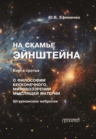 На скамье Эйнштейна. Книга 3. О философии бесконечного, мировоззрении мыслящей материи. Штурманские наброски. Юрий Ефименко