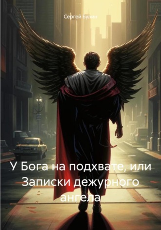Сергей Булин. У Бога на подхвате, или Записки дежурного ангела