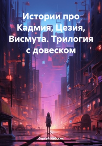 Истории про Кадмия, Цезия, Висмута. Трилогия c довеском. Сергей Кабских
