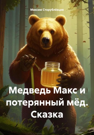 Максим Сторублёвцев. Медведь Макс и потерянный мёд. Сказка