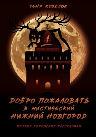 Добро пожаловать в мистический Нижний Новгород. Жуткие городские рассказики. Том первый.. Таня Козелок