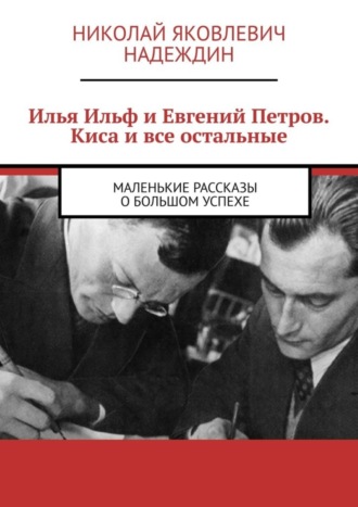 Николай Яковлевич Надеждин. Илья Ильф и Евгений Петров. Киса и все остальные. Маленькие рассказы о большом успехе