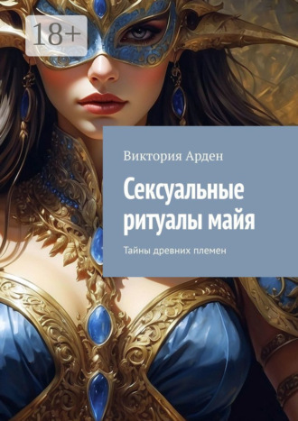 Виктория Арден. Сексуальные ритуалы майя. Тайны древних племен