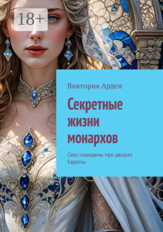 Виктория Арден. Секретные жизни монархов. Секс-скандалы при дворах Европы