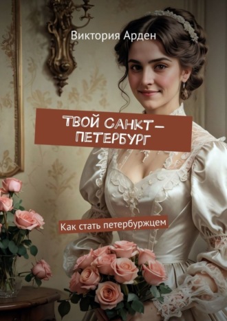 Твой Санкт-Петербург. Как стать петербуржцем. Виктория Арден