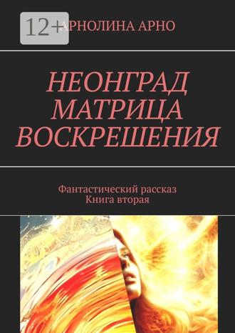 Арнолина Александровна Арно. Неонград. Матрица воскрешения. Фантастический рассказ. Книга вторая