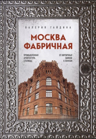 Валерия Гайдина. Москва фабричная. Промышленная архитектура столицы: от кирпичных замков к лофтам