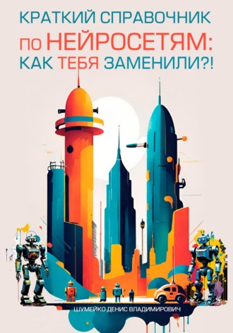 Денис Владимирович Шумейко. Краткий справочник по нейросетям: как тебя заменили?!