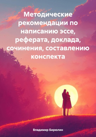 Владимир Андреевич Бирюлин. Методические рекомендации по написанию эссе, реферата, доклада, сочинения, составлению конспекта