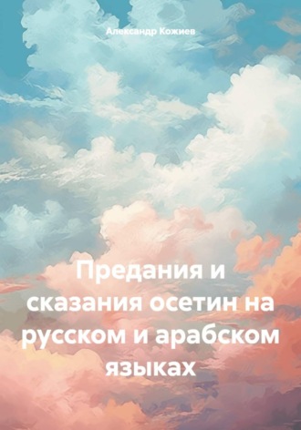 Александр Юрьевич Кожиев. Предания и сказания осетин на русском и арабском языках