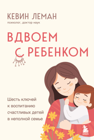 Кевин Леман. Вдвоем с ребенком. Шесть ключей к воспитанию счастливых детей в неполной семье