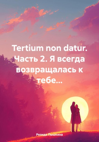 Резида Ильдаровна Пышкина. Tertium non datur. Часть 2. Я всегда возвращалась к тебе…