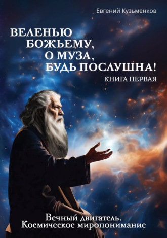 Веленью Божьему, о муза, будь послушна! Книга 1. Вечный двигатель. Космическое миропонимание. Евгений Кузьменков