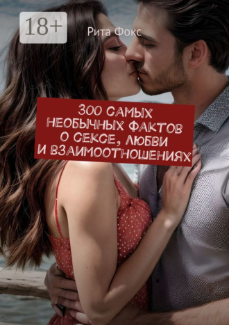 Рита Фокс. 300 самых необычных фактов о сексе, любви и взаимоотношениях
