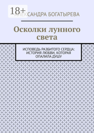 Александра Богатырева. Осколки лунного света. Исповедь разбитого сердца: история любви, которая опалила душу