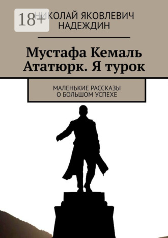 Николай Яковлевич Надеждин. Мустафа Кемаль Ататюрк. Я турок. Маленькие рассказы о большом успехе