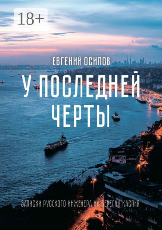Евгений Осипов. У последней черты. Записки русского инженера на берегах Каспия