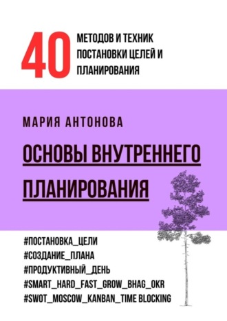 Мария Антонова. Основы внутреннего планирования. 40 методов и техник постановки целей и планирования