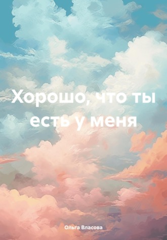 Хорошо, что ты есть у меня. Ольга Александровна Власова