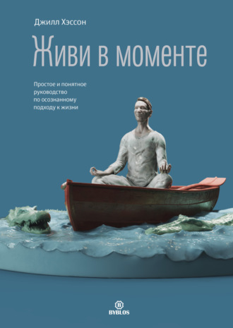 Живи в моменте. Простое и понятное руководство по осознанному подходу к жизни. Джилл Хэссон