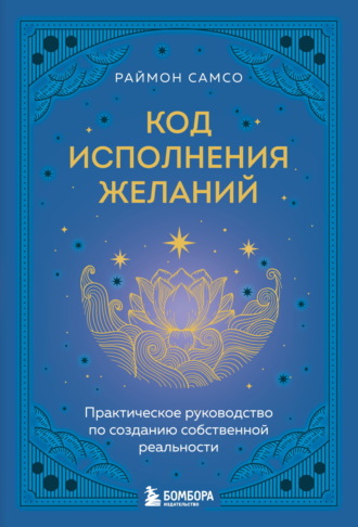 Раймон Самсо. Код исполнения желаний. Практическое руководство по созданию собственной реальности