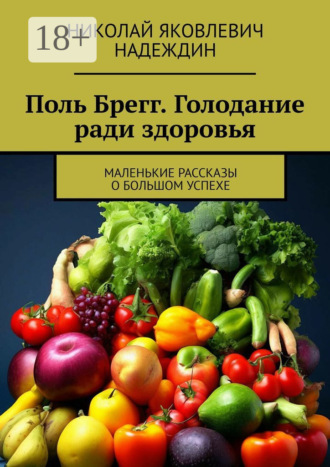 Поль Брегг. Голодание ради здоровья. Маленькие рассказы о большом успехе. Николай Яковлевич Надеждин