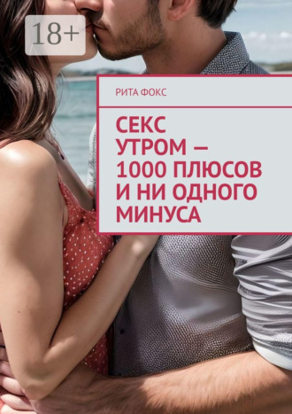 Рита Фокс. Секс утром – 1000 плюсов и ни одного минуса