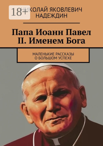 Папа Иоанн Павел II. Именем Бога. Маленькие рассказы о большом успехе. Николай Яковлевич Надеждин