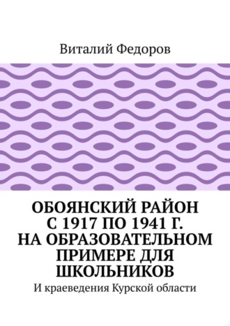 Обоянский район с 1917 по 1941 г. на образовательном примере для школьников. И краеведения Курской области. Виталий Федоров