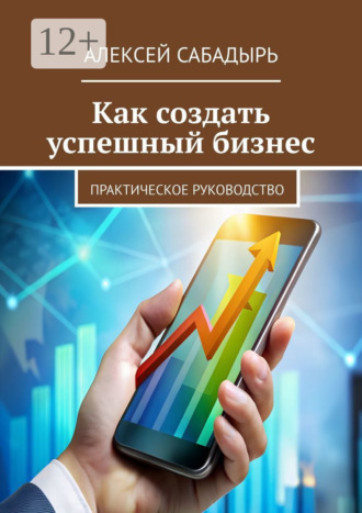 Как создать успешный бизнес. Практическое руководство. 