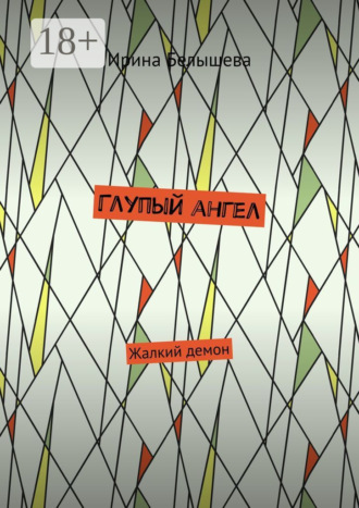 Ирина Белышева. Глупый ангел. Жалкий демон