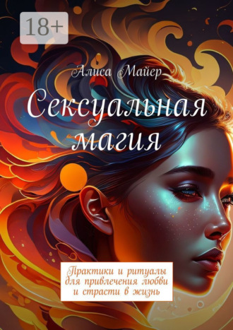 Алиса Майер. Сексуальная магия. Практики и ритуалы для привлечения любви и страсти в жизнь
