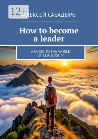 How to become a leader. A guide to the world of leadership. 