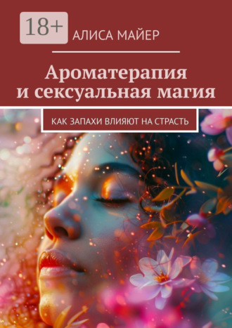 Алиса Майер. Ароматерапия и сексуальная магия. Как запахи влияют на страсть
